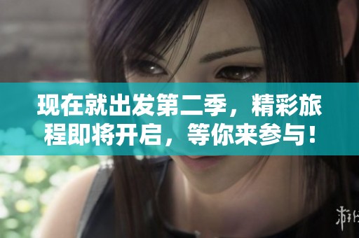 现在就出发第二季，精彩旅程即将开启，等你来参与！