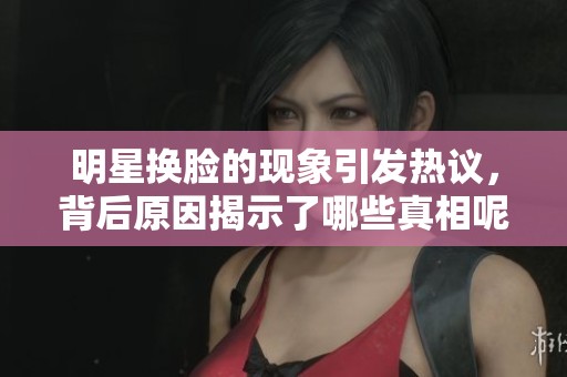 明星换脸的现象引发热议，背后原因揭示了哪些真相呢