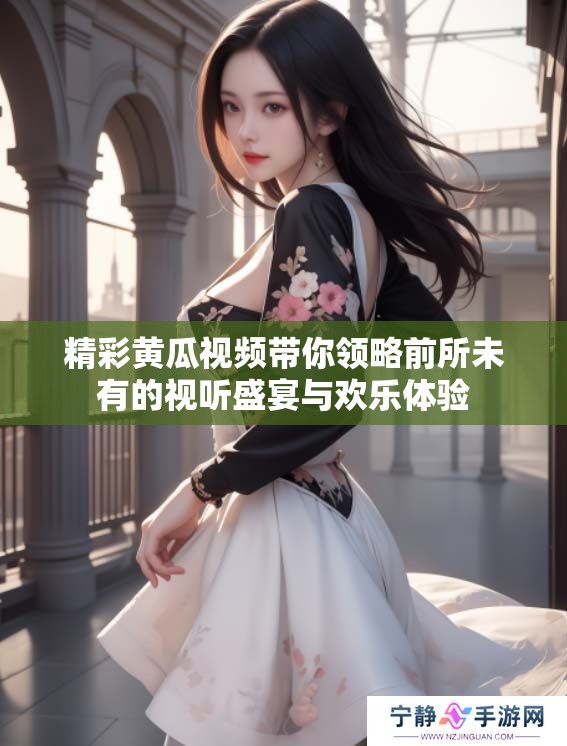 精彩黄瓜视频带你领略前所未有的视听盛宴与欢乐体验