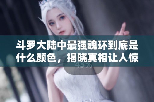 斗罗大陆中最强魂环到底是什么颜色，揭晓真相让人惊讶吗