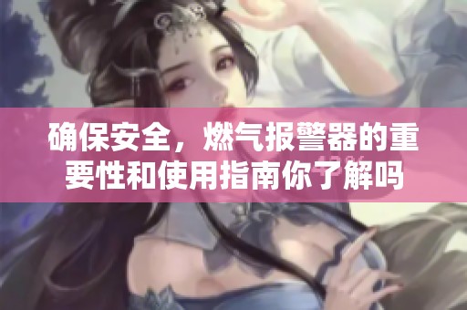 确保安全，燃气报警器的重要性和使用指南你了解吗
