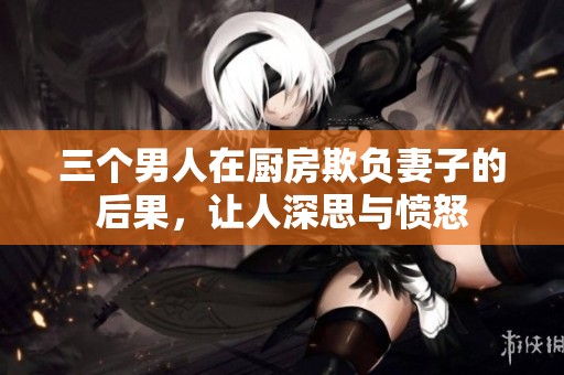 三个男人在厨房欺负妻子的后果，让人深思与愤怒