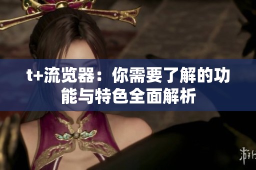 t+流览器：你需要了解的功能与特色全面解析