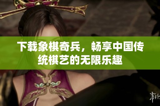 下载象棋奇兵，畅享中国传统棋艺的无限乐趣