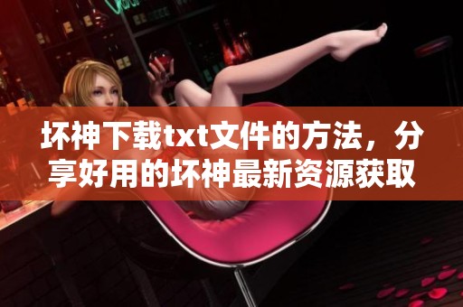 坏神下载txt文件的方法，分享好用的坏神最新资源获取途径
