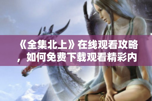 《全集北上》在线观看攻略，如何免费下载观看精彩内容