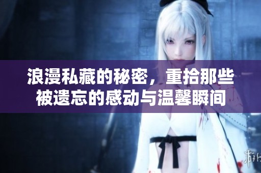 浪漫私藏的秘密，重拾那些被遗忘的感动与温馨瞬间