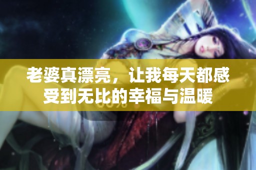 老婆真漂亮，让我每天都感受到无比的幸福与温暖