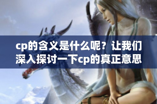 cp的含义是什么呢？让我们深入探讨一下cp的真正意思。