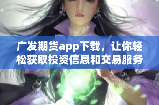 广发期货app下载，让你轻松获取投资信息和交易服务