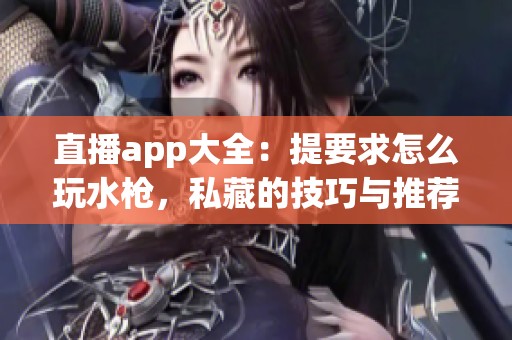 直播app大全：提要求怎么玩水枪，私藏的技巧与推荐全在这里！