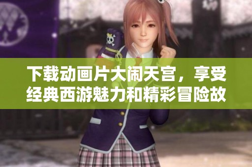 下载动画片大闹天宫，享受经典西游魅力和精彩冒险故事