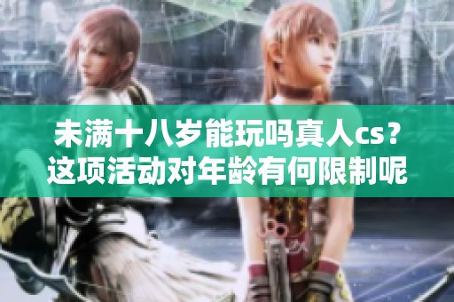 未满十八岁能玩吗真人cs？这项活动对年龄有何限制呢