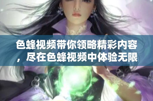 色蜂视频带你领略精彩内容，尽在色蜂视频中体验无限乐趣。