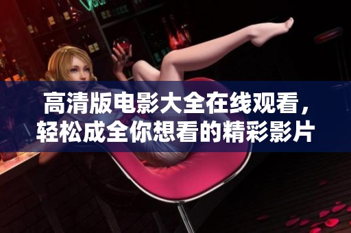 高清版电影大全在线观看，轻松成全你想看的精彩影片