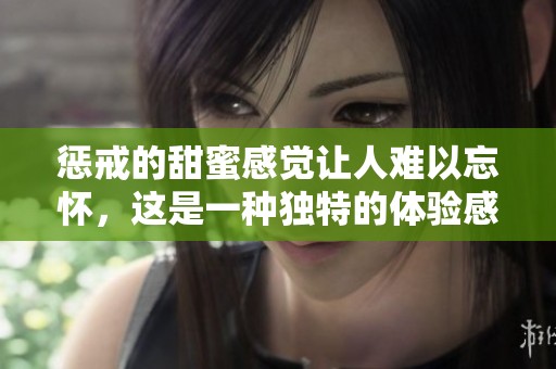 惩戒的甜蜜感觉让人难以忘怀，这是一种独特的体验感受
