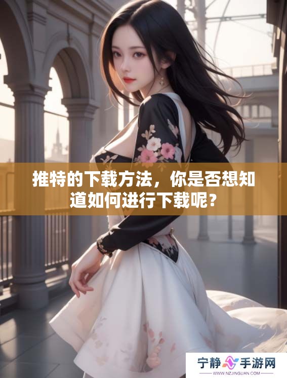 推特的下载方法，你是否想知道如何进行下载呢？