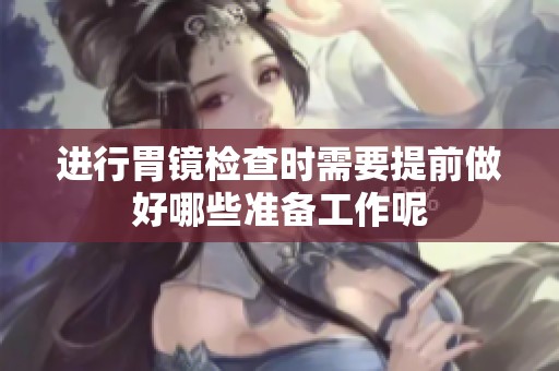 进行胃镜检查时需要提前做好哪些准备工作呢