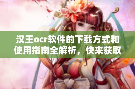 汉王ocr软件的下载方式和使用指南全解析，快来获取这款实用工具吧