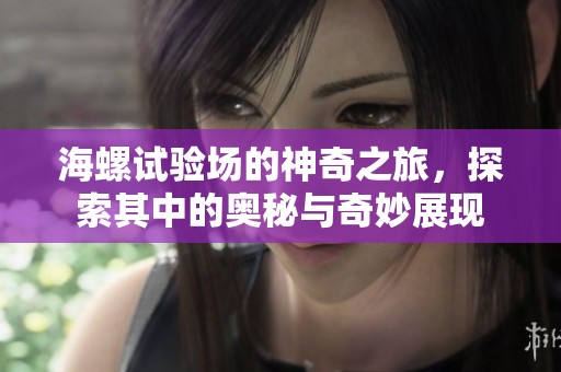 海螺试验场的神奇之旅，探索其中的奥秘与奇妙展现
