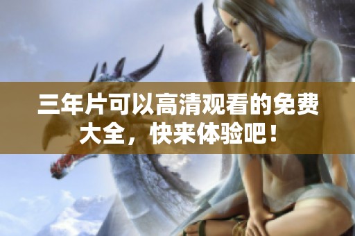 三年片可以高清观看的免费大全，快来体验吧！