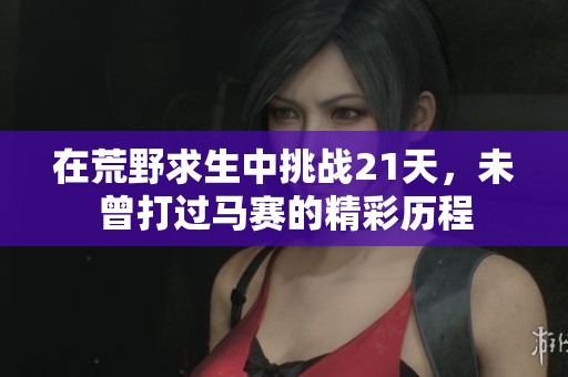 在荒野求生中挑战21天，未曾打过马赛的精彩历程