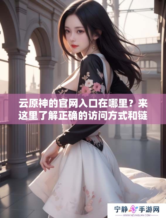 云原神的官网入口在哪里？来这里了解正确的访问方式和链接。