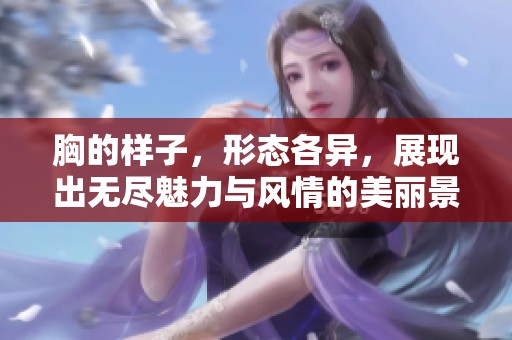 胸的样子，形态各异，展现出无尽魅力与风情的美丽景象
