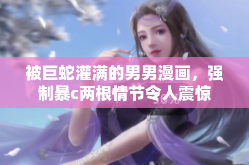 被巨蛇灌满的男男漫画，强制暴c两根情节令人震惊
