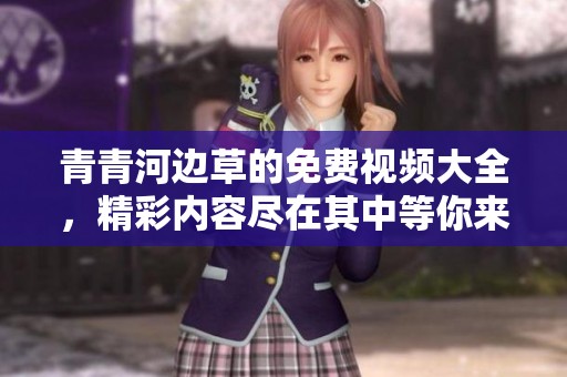 青青河边草的免费视频大全，精彩内容尽在其中等你来看看