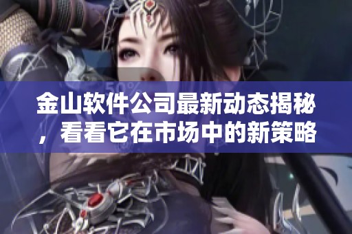 金山软件公司最新动态揭秘，看看它在市场中的新策略和方向。
