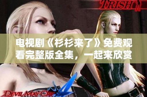 电视剧《杉杉来了》免费观看完整版全集，一起来欣赏这部精彩剧集吧