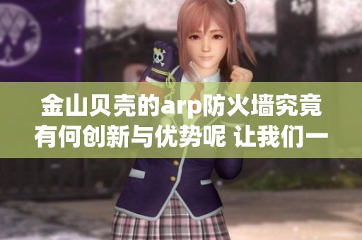 金山贝壳的arp防火墙究竟有何创新与优势呢 让我们一探究竟吧