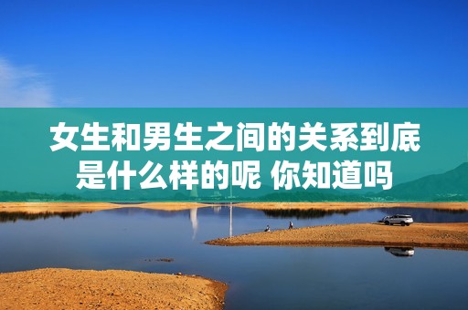 女生和男生之间的关系到底是什么样的呢 你知道吗