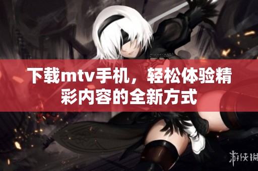 下载mtv手机，轻松体验精彩内容的全新方式