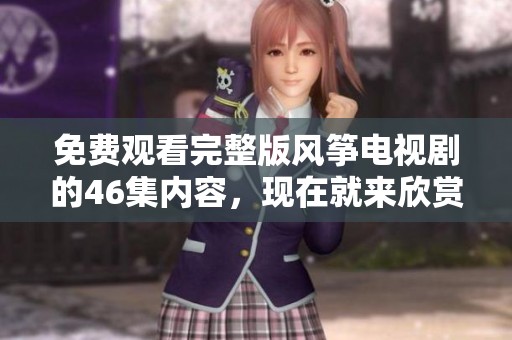 免费观看完整版风筝电视剧的46集内容，现在就来欣赏吧！