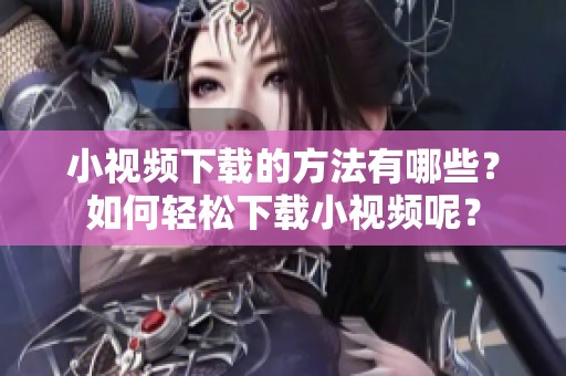 小视频下载的方法有哪些？如何轻松下载小视频呢？