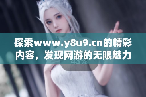 探索www.y8u9.cn的精彩内容，发现网游的无限魅力和乐趣。