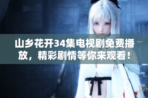 山乡花开34集电视剧免费播放，精彩剧情等你来观看！