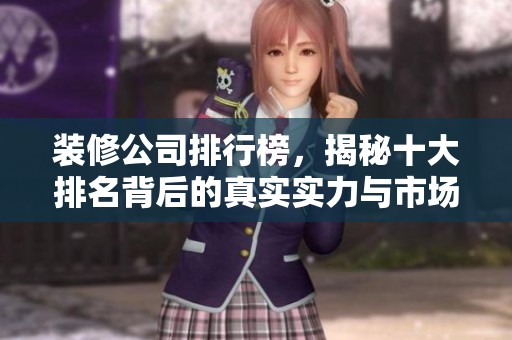 装修公司排行榜，揭秘十大排名背后的真实实力与市场表现