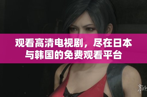 观看高清电视剧，尽在日本与韩国的免费观看平台