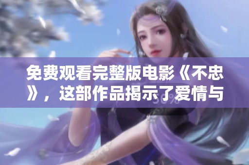 免费观看完整版电影《不忠》，这部作品揭示了爱情与背叛的复杂关系