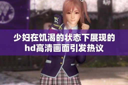 少妇在饥渴的状态下展现的hd高清画面引发热议