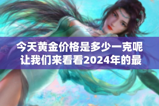 今天黄金价格是多少一克呢 让我们来看看2024年的最新行情