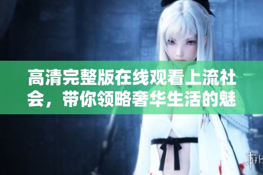 高清完整版在线观看上流社会，带你领略奢华生活的魅力与纠葛