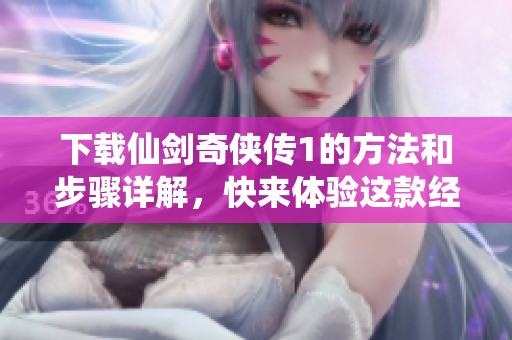 下载仙剑奇侠传1的方法和步骤详解，快来体验这款经典游戏吧