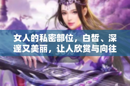 女人的私密部位，白皙、深邃又美丽，让人欣赏与向往。