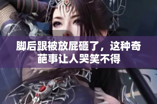 脚后跟被放屁砸了，这种奇葩事让人哭笑不得