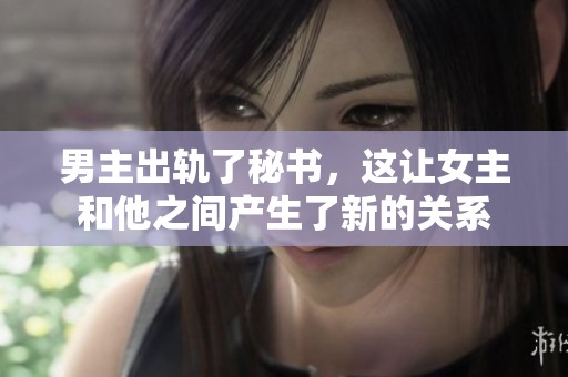 男主出轨了秘书，这让女主和他之间产生了新的关系
