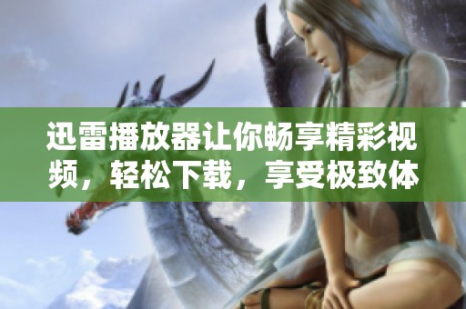 迅雷播放器让你畅享精彩视频，轻松下载，享受极致体验！